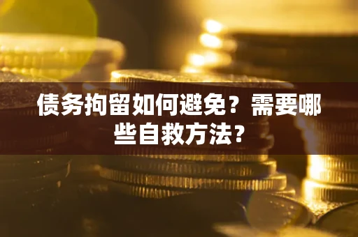 济南债务拘留如何避免？需要哪些自救方法？