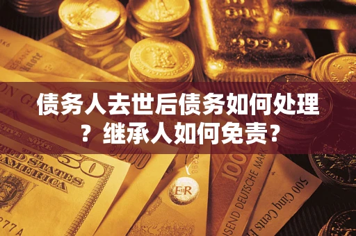 济南债务人去世后债务如何处理？继承人如何免责？
