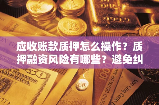 济南应收账款质押怎么操作？质押融资风险有哪些？避免纠纷高效融资技巧