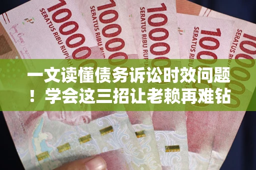 济南一文读懂债务诉讼时效问题！学会这三招让老赖再难钻空子