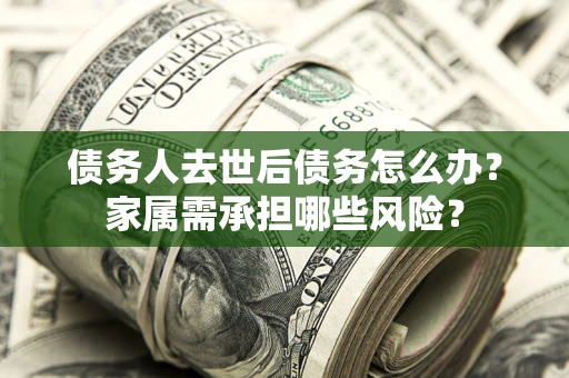济南债务人去世后债务怎么办？家属需承担哪些风险？