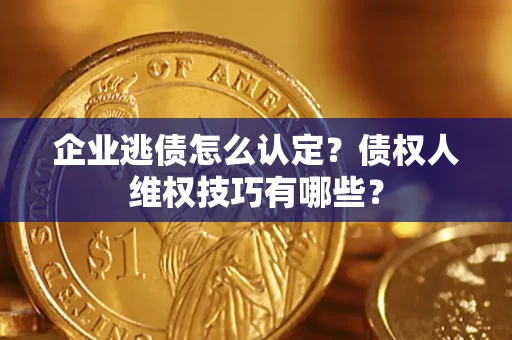 济南企业逃债怎么认定？债权人维权技巧有哪些？