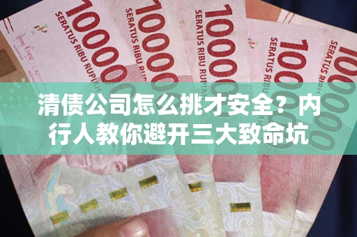 济南清债公司怎么挑才安全？内行人教你避开三大致命坑
