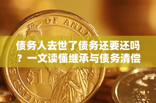 济南债务人去世了债务还要还吗？一文读懂继承与债务清偿