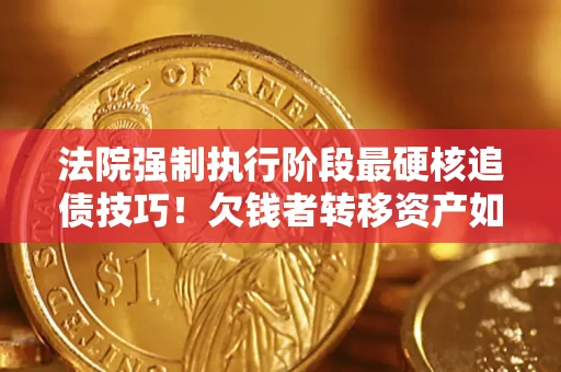 济南法院强制执行阶段最硬核追债技巧！欠钱者转移资产如何破解？