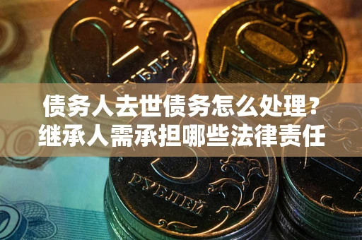 济南债务人去世债务怎么处理？继承人需承担哪些法律责任？