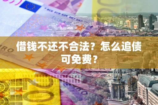 济南借钱不还不合法？怎么追债可免费？