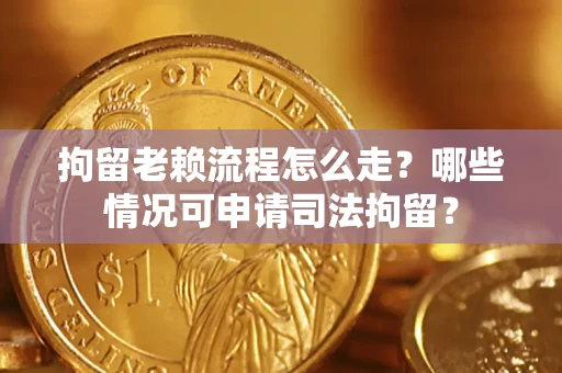济南拘留老赖流程怎么走？哪些情况可申请司法拘留？