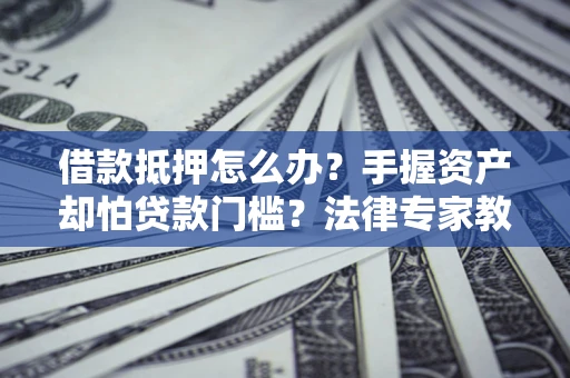 济南借款抵押怎么办？手握资产却怕贷款门槛？法律专家教你办抵押不踩坑