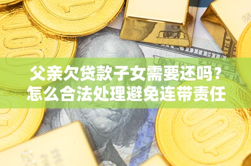 济南父亲欠贷款子女需要还吗？怎么合法处理避免连带责任？