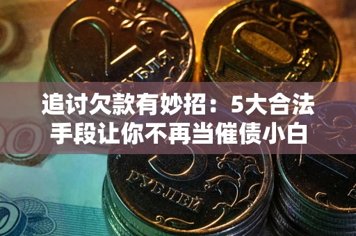 济南追讨欠款有妙招：5大合法手段让你不再当催债小白