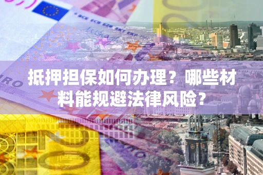 济南抵押担保如何办理？哪些材料能规避法律风险？