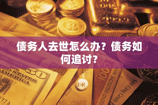 济南债务人去世怎么办？债务如何追讨？
