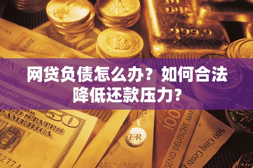 济南网贷负债怎么办？如何合法降低还款压力？
