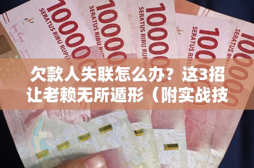 济南欠款人失联怎么办？这3招让老赖无所遁形（附实战技巧）