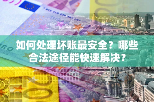 济南如何处理坏账最安全？哪些合法途径能快速解决？