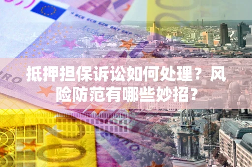 济南抵押担保诉讼如何处理？风险防范有哪些妙招？