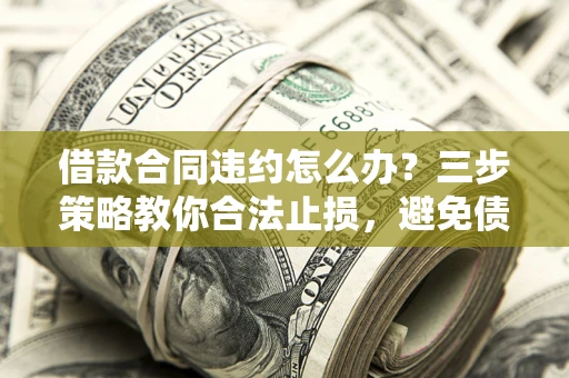 济南借款合同违约怎么办？三步策略教你合法止损，避免债务危机升级