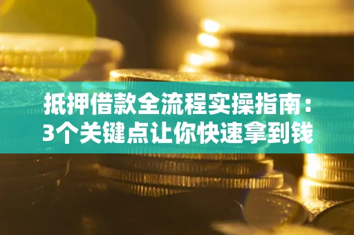 济南抵押借款全流程实操指南：3个关键点让你快速拿到钱