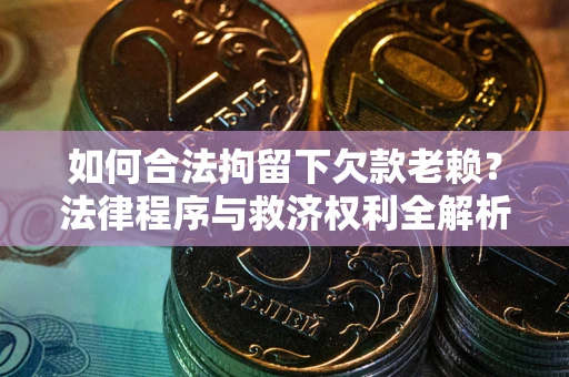 济南如何合法拘留下欠款老赖？法律程序与救济权利全解析