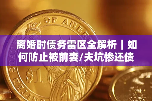 济南离婚时债务雷区全解析｜如何防止被前妻/夫坑惨还债？