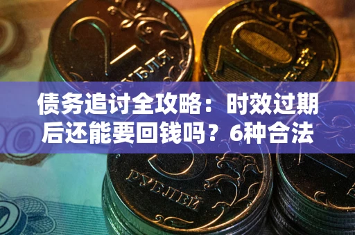 济南债务追讨全攻略：时效过期后还能要回钱吗？6种合法手段助你维权