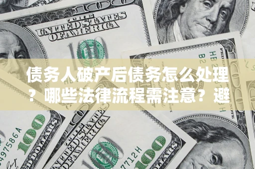 济南债务人破产后债务怎么处理？哪些法律流程需注意？避免踩坑指南