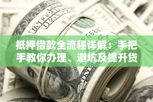 济南抵押借款全流程详解：手把手教你办理、避坑及提升贷款额度