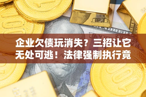 济南企业欠债玩消失？三招让它无处可逃！法律强制执行竟比讨债公司还狠？