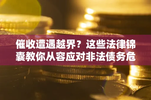 济南催收遭遇越界？这些法律锦囊教你从容应对非法债务危机