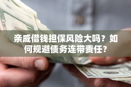 济南亲戚借钱担保风险大吗？如何规避债务连带责任？