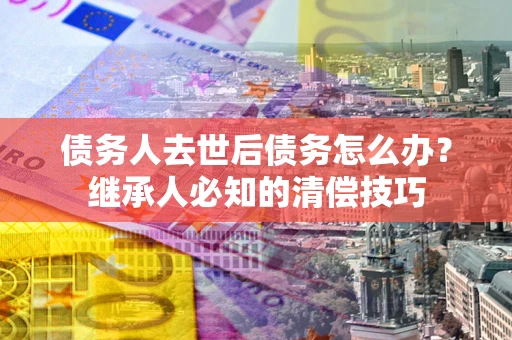 济南债务人去世后债务怎么办？继承人必知的清偿技巧