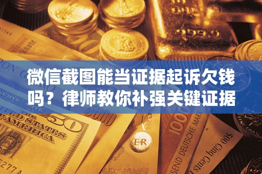济南微信截图能当证据起诉欠钱吗？律师教你补强关键证据
