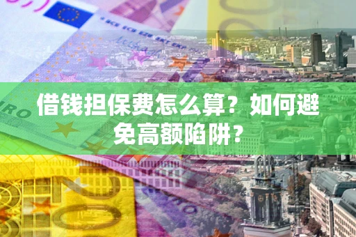 济南借钱担保费怎么算？如何避免高额陷阱？