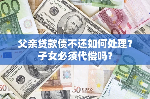 济南父亲贷款债不还如何处理？子女必须代偿吗？