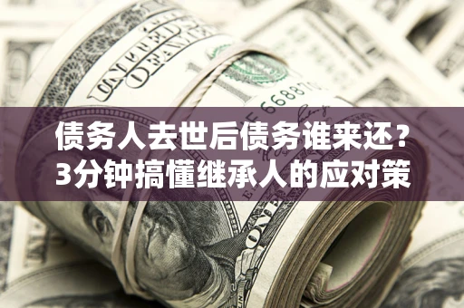 济南债务人去世后债务谁来还？3分钟搞懂继承人的应对策略