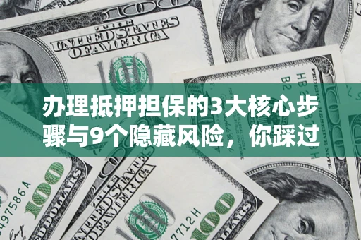 济南办理抵押担保的3大核心步骤与9个隐藏风险，你踩过哪个坑？