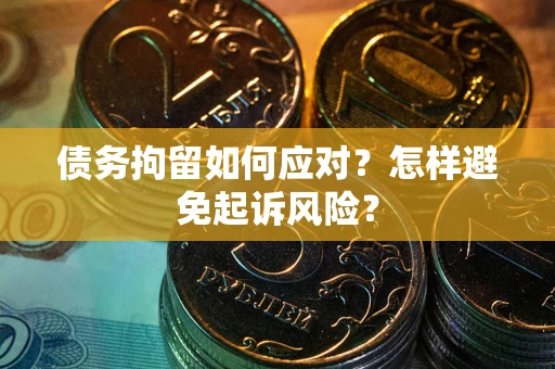 济南债务拘留如何应对？怎样避免起诉风险？