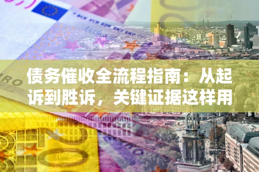 济南债务催收全流程指南：从起诉到胜诉，关键证据这样用