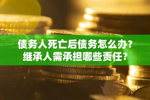 济南债务人死亡后债务怎么办？继承人需承担哪些责任？