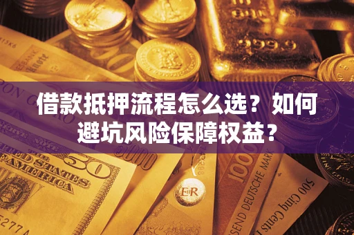 济南借款抵押流程怎么选？如何避坑风险保障权益？