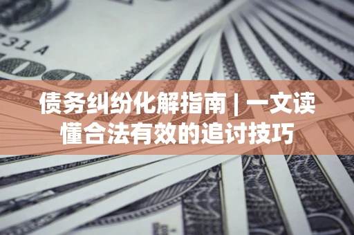 济南债务纠纷化解指南 | 一文读懂合法有效的追讨技巧