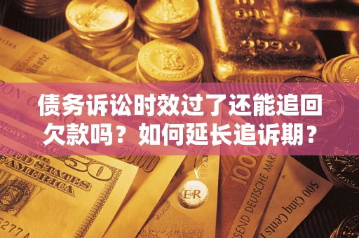 济南债务诉讼时效过了还能追回欠款吗？如何延长追诉期？