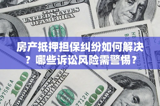 济南房产抵押担保纠纷如何解决？哪些诉讼风险需警惕？