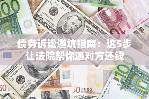 济南债务诉讼避坑指南：这5步让法院帮你逼对方还钱