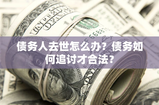 济南债务人去世怎么办？债务如何追讨才合法？