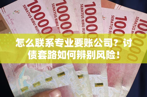 济南怎么联系专业要账公司？讨债套路如何辨别风险！