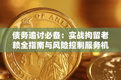 济南债务追讨必备：实战拘留老赖全指南与风险控制服务机构推荐