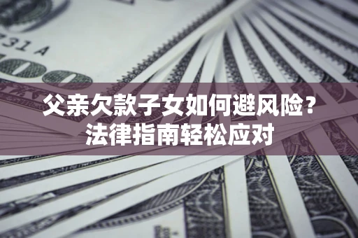 济南父亲欠款子女如何避风险？法律指南轻松应对
