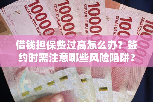 济南借钱担保费过高怎么办？签约时需注意哪些风险陷阱？